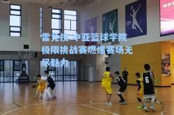 雷竞技:中亚篮球学院极限挑战赛燃爆赛场无尽魅力