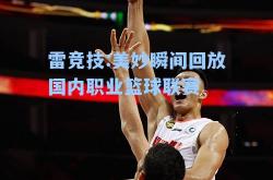 雷竞技:美妙瞬间回放国内职业篮球联赛