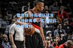雷竞技:开拓者队拭目以待新赛季，实力经验有所提升