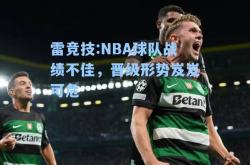 雷竞技:NBA球队战绩不佳，晋级形势岌岌可危
