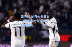 雷竞技:纳乔伤愈复出，为皇家社会带来更多稳固后防