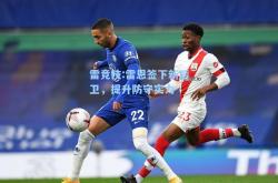 雷竞技:雷恩签下新后卫，提升防守实力