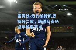雷竞技:热刺前锋凯恩梅开二度，助球队客场逼平伯恩茅斯