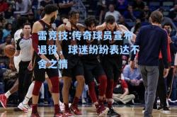 雷竞技:传奇球员宣布退役，球迷纷纷表达不舍之情