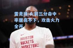 雷竞技:火箭三分命中率居高不下，攻击火力全开