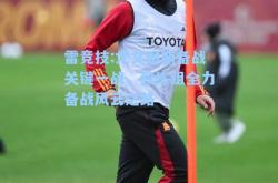 雷竞技:尤文图斯备战关键一战，教练组全力备战风云之路
