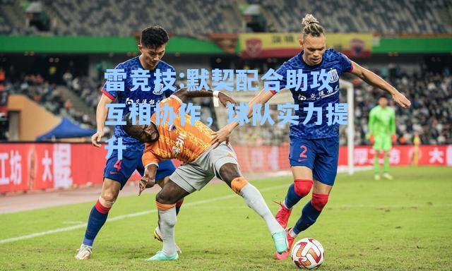 默契配合助攻互相协作，球队实力提升