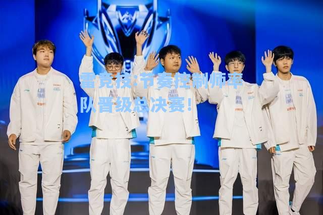 节奏控制师率队晋级总决赛！