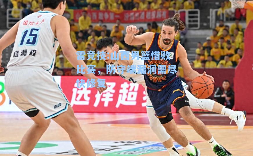 山西男篮惜败比赛，防守端漏洞需尽快修复