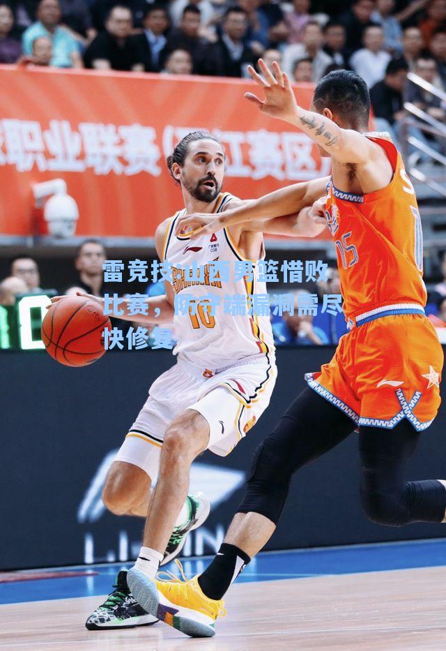 山西男篮惜败比赛，防守端漏洞需尽快修复