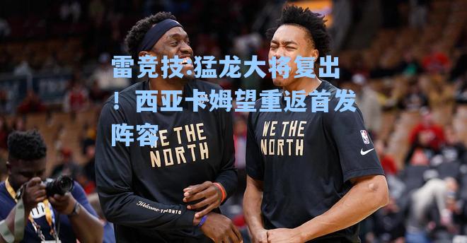 猛龙大将复出！西亚卡姆望重返首发阵容