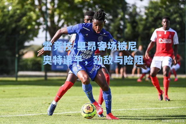 里昂客场被尼奥特逼平，劲敌与险阻