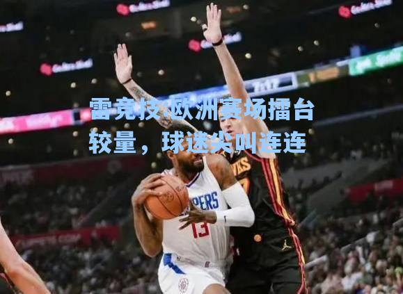 欧洲赛场擂台较量，球迷尖叫连连