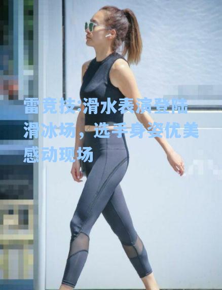 滑水表演登陆滑冰场，选手身姿优美感动现场