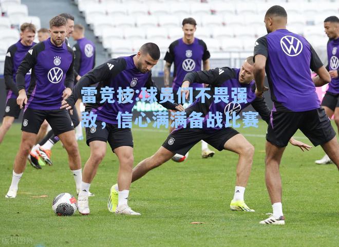 球员们不畏强敌，信心满满备战比赛