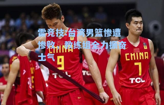 台湾男篮惨遭惨败，教练组全力振奋士气