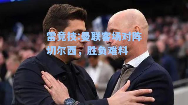 曼联客场对阵切尔西，胜负难料