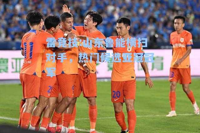 山东鲁能横扫对手，热门候选亚冠冠军