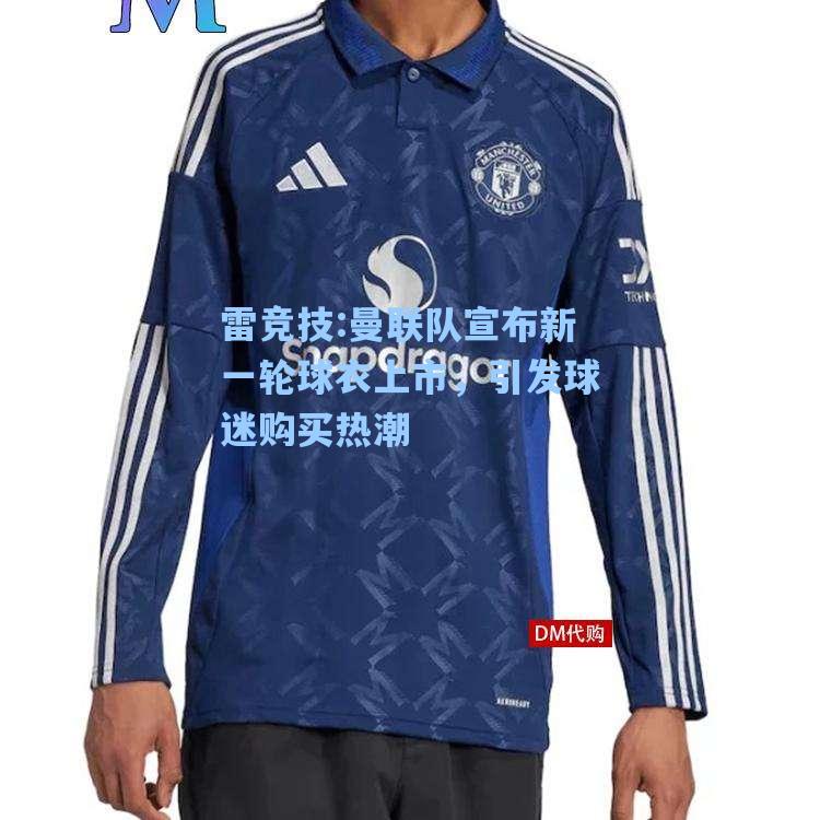 曼联队宣布新一轮球衣上市，引发球迷购买热潮