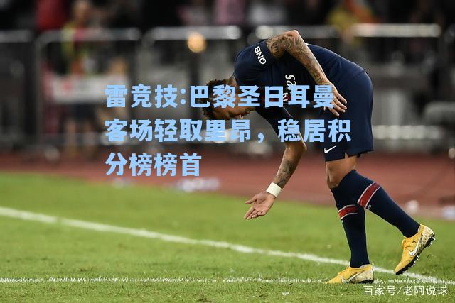 巴黎圣日耳曼客场轻取里昂，稳居积分榜榜首
