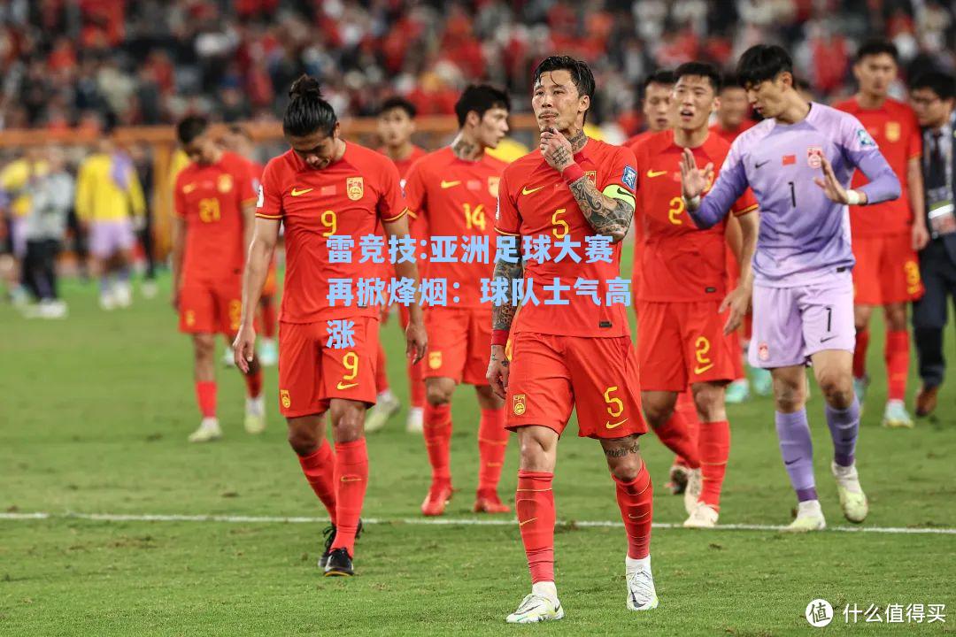 亚洲足球大赛再掀烽烟：球队士气高涨