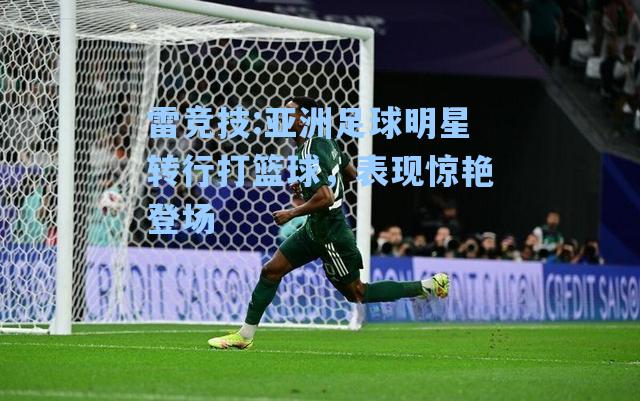 亚洲足球明星转行打篮球，表现惊艳登场