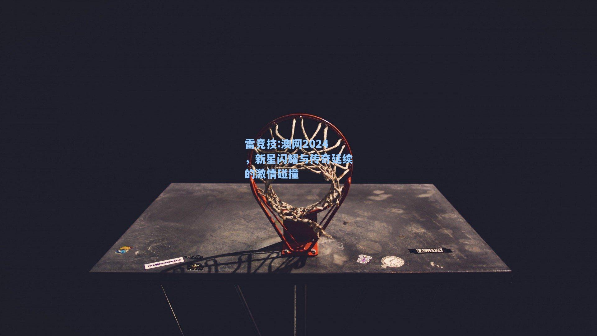 澳网2024，新星闪耀与传奇延续的激情碰撞