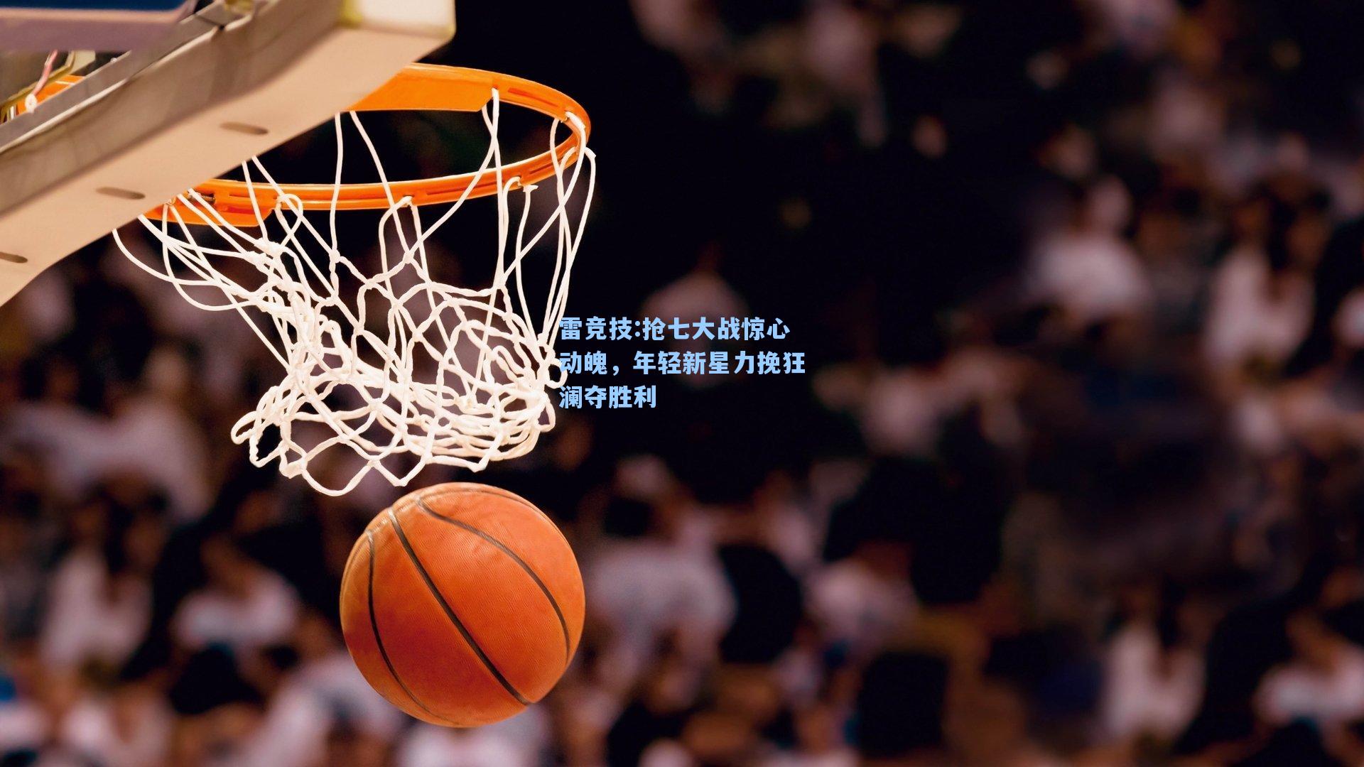 抢七大战惊心动魄，年轻新星力挽狂澜夺胜利