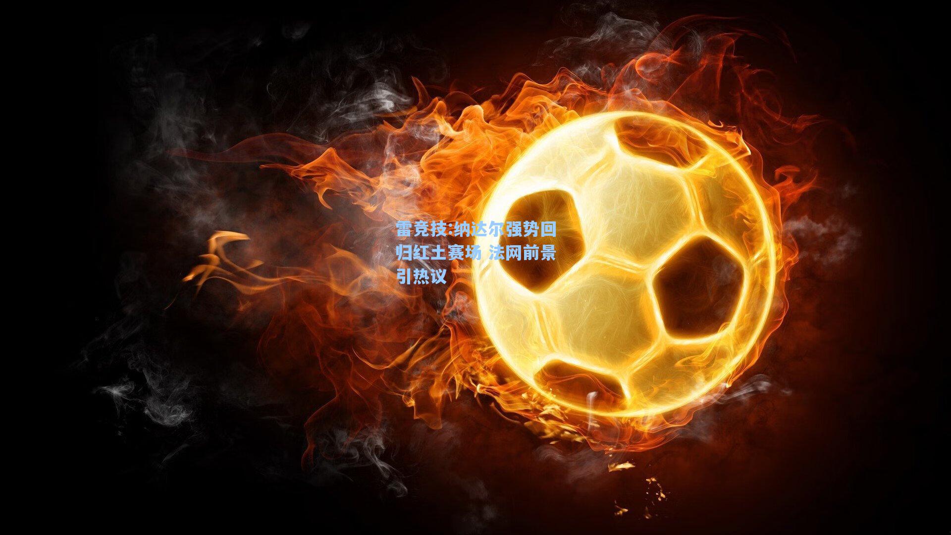 纳达尔强势回归红土赛场 法网前景引热议